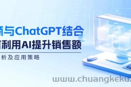 （12479期）电商与ChatGPT结合：如何利用AI提升销售额，案例分析及应用策略