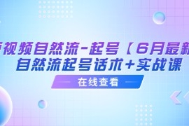 （6207期）短视频自然流-起号【6月最新】​自然流起号话术+实战课