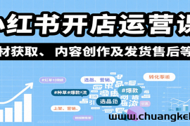 小红书开店运营课：选品、上架、营销、素材获取、内容创作及发货售后等