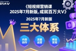 短视频营销课2025年7月新版，三大体系成就百万大V