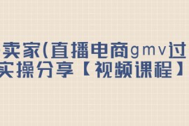 （2182期）top卖家（直播电商gmv过亿）实操分享【视频课程】