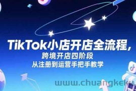 （15285期）TikTok小店开店全流程，跨境开店四阶段，从注册到运营手把手教学