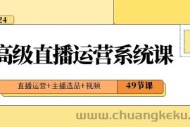 2024高级直播运营系统课，直播运营+主播选品+视频（49节课）