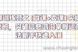 卖课训练营之【做课+卖课】实操与运营班，突破信息鸿沟掌握运营方法新手快速入门