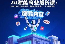 （15583期）AI赋能商业增长课：DeepSeek工具链实战，爆款内容批量生产，平台最新玩法