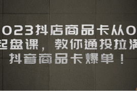 （6808期）2023抖店商品卡从0-1 起盘课，教你通投拉满，抖音商品卡爆单！