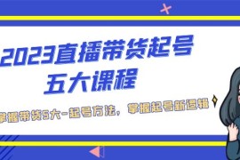 （5268期）2023直播带货起号五大课程，掌握带货5大-起号方法，掌握起新号逻辑