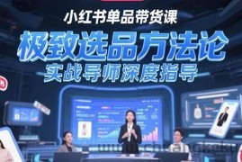 （15324期）小红书单品带货课，极致选品方法论，实战导师深度指导