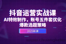 （14918期）抖音运营实战课，AI特效制作，账号五件套优化，爆款选题策略