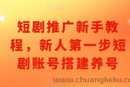 短剧推广新手教程，新人第一步短剧账号搭建养号