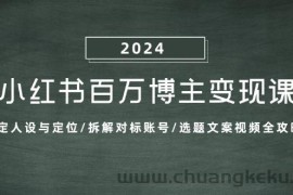 （13025期）小红书百万博主变现课：确定人设与定位/拆解对标账号/选题文案视频全攻略