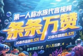 第一人称水族代言视频，条条万赞，20条作品涨粉7.8W，多种变现方式月入五位数