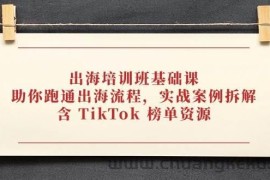 （14555期）出海培训班基础课，助你跑通出海流程，实战案例拆解，含 TikTok 榜单资源