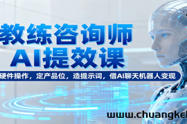 教练咨询师AI提效课：懂硬件操作，定产品位，造提示词，借AI聊天机器人变现