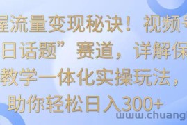 掌握流量变现秘诀！视频号“今日话题”赛道，详解保姆式教学一体化实操玩法，日入300+