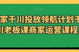 商家千川投放领航计划千川老板课商家运营课程