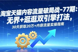 （17164期）淘宝天猫内容流量破局战-77期：无界+逛逛双引擎打法，30天获取20万+内容流量实操指南