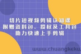 切片短视频剪辑认知课，附赠资料包、授权及工具包，助力快速上手剪辑