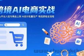 （15526期）AI+跨境电商实战：Temu平台入驻与商品上架 AI设计批量生产 物流质检全流程