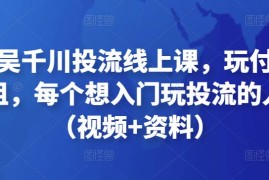 天诺老吴千川投流线上课，玩付费流量的鼻祖，每个想入门玩投流的人必看（视频+资料）