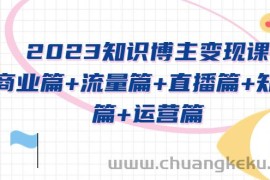 （5529期）2023知识博主变现实战进阶课：商业篇+流量篇+直播篇+知识篇+运营篇