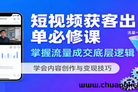 短视频获客出单必修课：掌握流量成交底层逻辑，学会内容创作与变现技巧