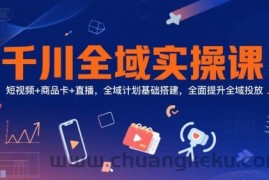 千川全域实操课，短视频+商品卡+直播，全域计划基础搭建，全面提升全域投放
