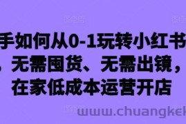 新手如何从0-1玩转小红书店铺，无需囤货、无需出镜，可在家低成本运营开店