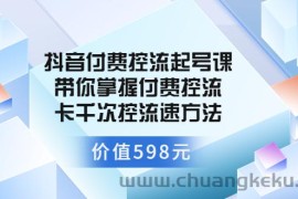 （3375期）抖音付费控流起号课 带你掌握付费控流卡千次控流速方法