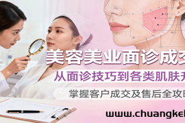 美容美业面诊成交课，从面诊技巧到各类肌肤升单，掌握客户成交及售后全攻略