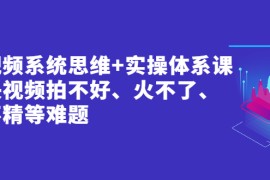 （2439期）短视频系统思维+实操体系课：解决视频拍不好、火不了、做不精等难题