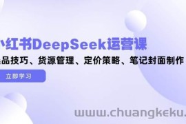 小红书DeepSeek运营课，选品技巧、货源管理、定价策略、笔记封面制作