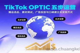 TikTok OPTIC五步运营，爆品选品、素材测试，广告投放与口碑建立及变现方式