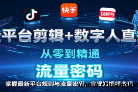 全平台剪辑+数字人直播，从零到精通，掌握最新平台规则与流量密码，实现短视频变现