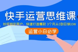 （3906期）快手运营思维课：如何锁定用户，快速打造爆款 3个月从0到日销10W