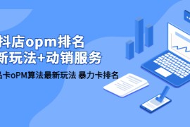 （5924期）抖店/opm排名/最新玩法+动销服务，抖店商品卡oPM算法最新玩法 暴力卡排名