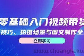 （12718期）零基础入门视频带货：直播技巧、拍摄场景与图文制作全攻略