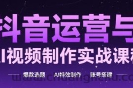 抖音运营与AI视频制作实战课程，爆款选题-AI特效制作-账号搭建