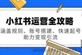 （14196期）小红书运营全攻略：涵盖规则、账号搭建、快速起号，助力变现引流