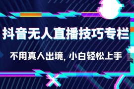 （7159期）抖音无人直播技巧专栏，不用真人出境，小白轻松上手（27节）