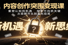 内容创作突围变现课：重塑认知找机遇，探索方向抓关键，从吸睛开头到高光结尾