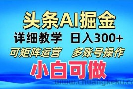 （13117期）头条爆文 复制粘贴即可单日300+ 可矩阵运营，多账号操作。小白可分分钟…