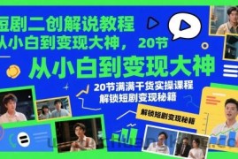 短剧二创解说教程，从小白到变现大神，20节满满干货实操课程，解锁短剧变现秘籍