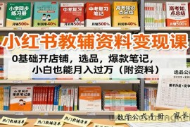 小红书教辅资料变现课：0基础开店铺，选品，爆款笔记，小白也能月入过万（附资料）