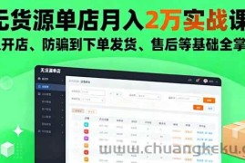 （16214期）无货源单店月入2万实战课：从开店、防骗到下单发货、售后等基础全掌握