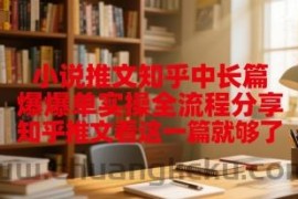 小说推文知乎中长篇爆单实操全流程分享，知乎推文看这一篇就够了