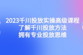 （4667期）2023千川投放实操高级课程：了解千川投放方法，拥有专业投放思维