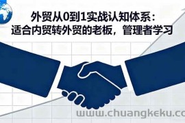 （16297期）外贸从0到1实战认知体系：适合内贸转外贸的老板，管理者学习