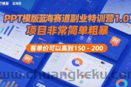 PPT模版蓝海赛道副业特训营1.0，项目非常简单粗暴，客单价可以高到150-200