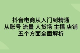 （6598期）抖音电商从入门到精通，从账号 流量 人货场 主播 店铺五个方面全面解析